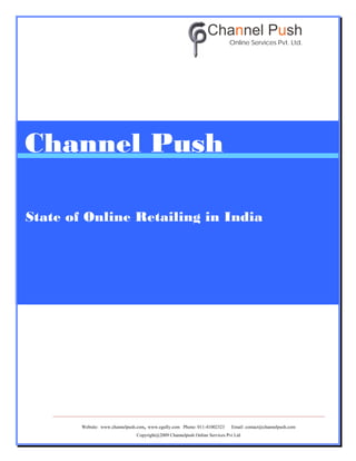 Channel Push
                                                                            Online Services Pvt. Ltd.




Channel Push

State of Online Retailing in India




        Website: www.channelpush.com, www.egully.com Phone: 011-41002323     Email: contact@channelpush.com
                                Copyright@2009 Channelpush Online Services Pvt Ltd
 