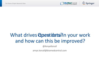 The State of Open Research Data
@AmyeKenall
amye.kenall@biomedcentral.com
Questions?What drives open data in your work
and how can this be improved?
 