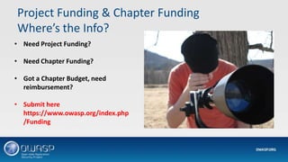 Project Funding & Chapter Funding
Where’s the Info?
• Need Project Funding?
• Need Chapter Funding?
• Got a Chapter Budget, need
reimbursement?
• Submit here
https://www.owasp.org/index.php
/Funding
 