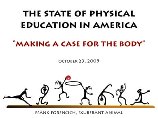 the state of physical
 education in america
“making a case for the body”

            october 23, 2009




    frank forencich, exuberant animal
 