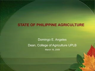 STATE OF PHILIPPINE AGRICULTURE
Domingo E. Angeles
Dean, College of Agriculture UPLB
March 16, 2009
 