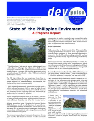 The World Bank (WB) says 44 percent of Filipinos still earn
less than two dollars per day, and about two-thirds of them
are engaged in activities that rely heavily on environmental and
natural resources. It estimates that 20 million people reside in and
around forests, and 60 million live within 100 kilometers (km) of
the Philippine coastline.
The WB cites evidence that poor people, and those whose in-
come and welfare are more tightly linked to environmental and
natural resources, are disproportionately affected by the con-
tinuing declines in environmental quality.
Coastal and forest communities, and residents of poorer munici-
palities and rural barangays, which are under-served in the pro-
vision of urban environmental services, are worst off. They also
bear the highest income losses due to sickness and medical ex-
penses related to water and air pollution.
Indeed, many Filipinos depend highly on the country’s rich natu-
ral resources, thus, measures must be taken to deal with the man-
made and natural threats that may affect their lives and future.
All these are outlined in the Philippines Environment Monitor
2004 which came out only recently. It contains the latest informa-
tion on Philippine efforts in environmental conservation. It deals
with areas such as natural resources management, biodiversity
conservation, solid waste, air and water pollution control and
coastal and marine management.
The document presents the environment in three colors – brown,
green and blue. The brown environment includes solid waste
management, air quality, water quality, and mining related pollu-
tion. The green environment includes such concerns as land use,
biodiversity, and resource management, while the blue environ-
ment includes coastal and marine resources.
GreenEnvironment
Today, according to the document, of the 52 percent of the
country’s population that lives in rural areas, 22 percent reside in
or near forests. A majority of these people rely on forest re-
sources for their livelihood, thus making sustainable land and
forest management a critically important challenge for the Philip-
pines.
Land use classification is therefore important if we want to pro-
tect and conserve what remains of our forests. However, inaccu-
rate information on land classification is making the task difficult,
and also leads to conflicts over ownership and management,
ultimately serving as a disincentive for protection.
Recent official estimates, based on the 2002 satellite images of
the entire country, show the country’s forest cover increasing to
7.168 million hectares or 24 percent of total land area in 2002.
The Department of Environment and Natural Resources (DENR)
attributes the rise in forest cover to stronger public awareness
about the value of forests, especially after the Ormoc flashfloods
in 1991. But this is not enough. Among 89 tropical countries, the
Philippines is one of 11 with the lowest forest per capita and most
of its watersheds are considered degraded. Land conversion is
the principal cause of deforestation; other causes include slash-
and-burn farming, illegal logging, forest fires, pest infestations,
and typhoons.
Another area of
concern is land
d e g r a d a t i o n .
According to the
environment monitor,
of the total land area,
76 percent faces some
extent of
degradation. Forty
five percent of the
total arable land has
been moderately to severely eroded, triggering the movement of
subsistence farmers to marginal lands to meet their daily food
requirement.
State of the Philippine Enviroment:
A Progress Report
Vol. X No.43 February 15, 2006
 