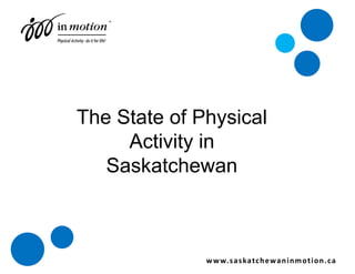The State of Physical Activity in Saskatchewan www.saskatchewaninmotion.ca 