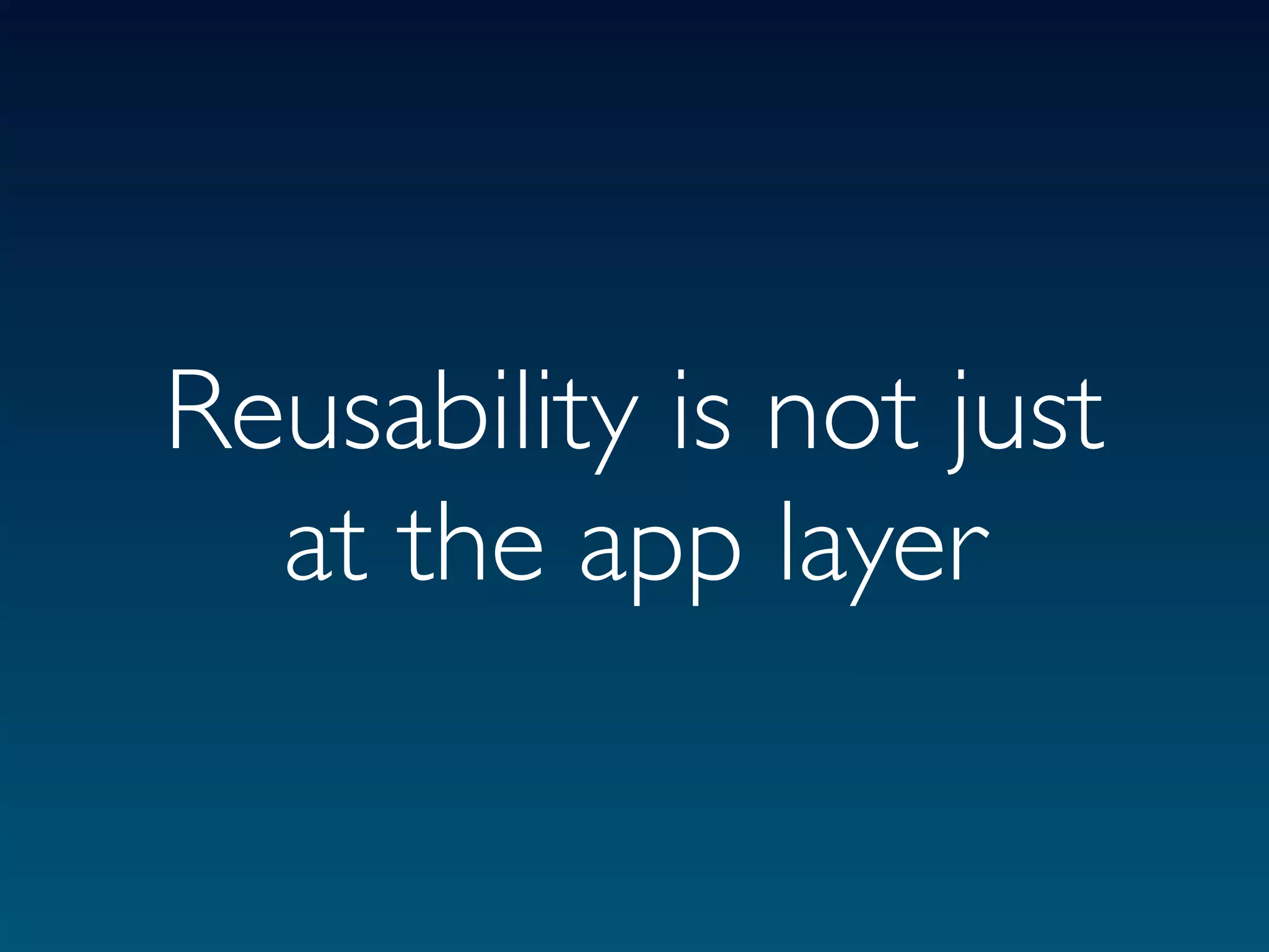 Reusability is not just
  at the app layer
 