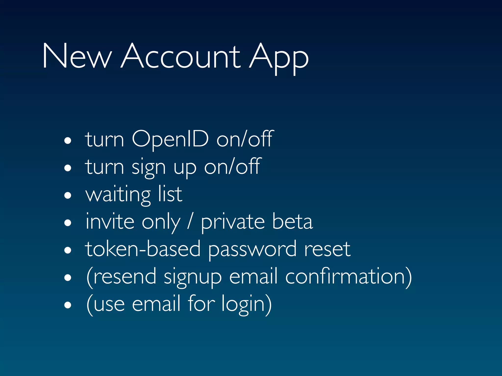 New Account App

 •   turn OpenID on/off
 •   turn sign up on/off
 •   waiting list
 •   invite only / private beta
 •   token-based password reset
 •   (resend signup email conﬁrmation)
 •   (use email for login)
 
