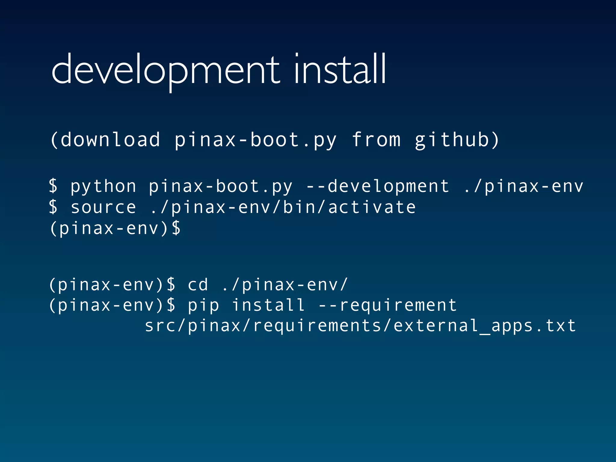 development install
(download pinax-boot.py from github)

$ python pinax-boot.py --development ./pinax-env
$ source ./pinax-env/bin/activate
(pinax-env)$


(pinax-env)$ cd ./pinax-env/
(pinax-env)$ pip install --requirement
         src/pinax/requirements/external_apps.txt
 