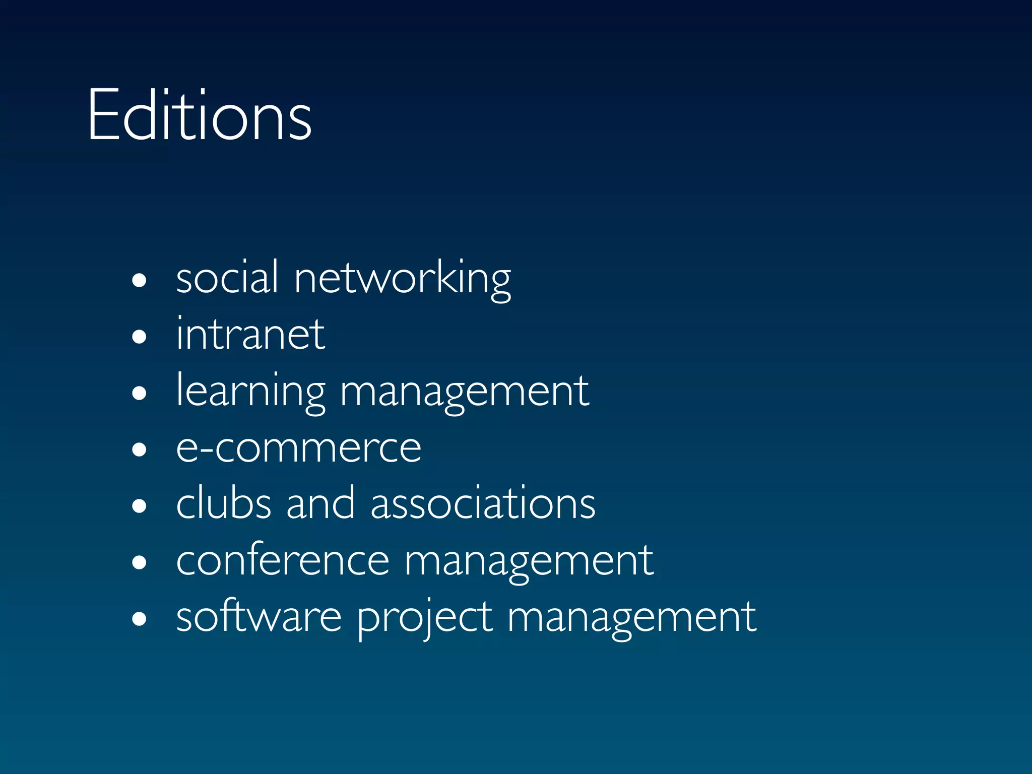 Editions

 •   social networking
 •   intranet
 •   learning management
 •   e-commerce
 •   clubs and associations
 •   conference management
 •   software project management
 