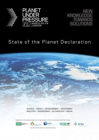 State of the Planet Declaration




                    SCIENCE • POLICY • DEVELOPMENT • INVESTMENT
                    INDUSTRY • ENGINEERING • TECHNOLOGY • MEDIA



  Organised by the global change research programmes of the International Council for Science




                          And their Earth System Science Partnership
 