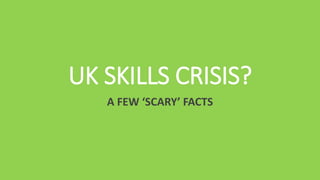 UK SKILLS CRISIS?
A FEW ‘SCARY’ FACTS
 