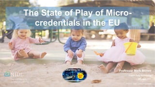 The State of Play of Micro-
credentials in the EU
Professor Mark Brown
Dublin City University
29th April 2021
Photo by Fabian Centeno on Unsplash
 