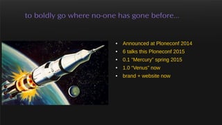 to boldly go where no-one has gone before...
● Announced at Ploneconf 2014
● 6 talks this Ploneconf 2015
● 0.1 “Mercury” s...