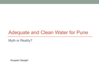 Adequate and Clean Water for Pune
Myth or Reality?




 Anupam Saraph
 