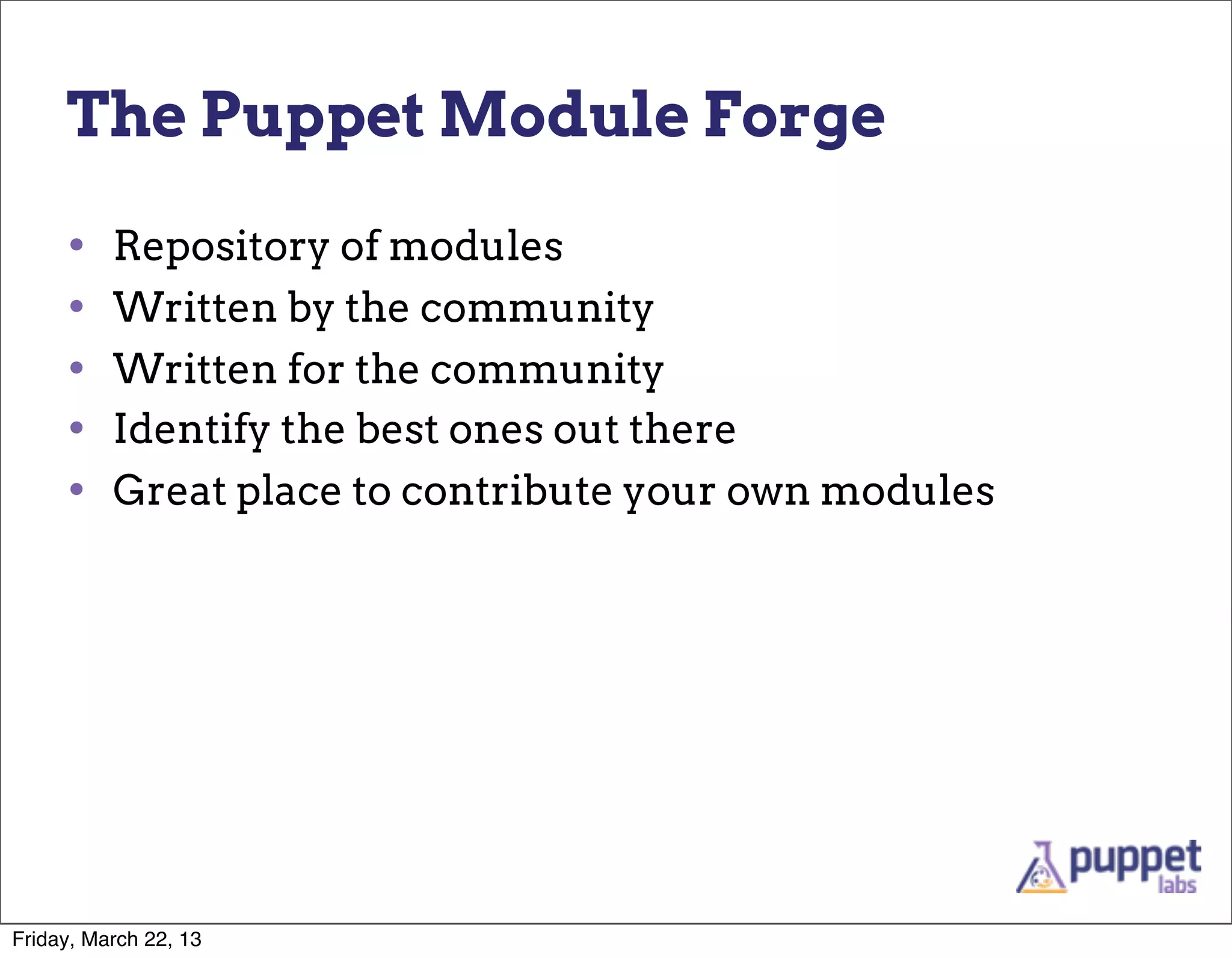 The Puppet Module Forge

     •    Repository of modules
     •    Written by the community
     •    Written for the community
     •    Identify the best ones out there
     •    Great place to contribute your own modules




Friday, March 22, 13
 