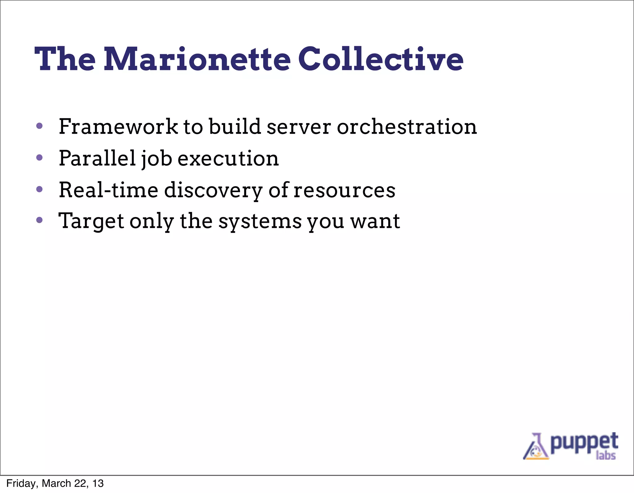The Marionette Collective

     •    Framework to build server orchestration
     •    Parallel job execution
     •    Real-time discovery of resources
     •    Target only the systems you want




Friday, March 22, 13
 