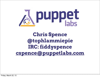 Chris Spence
                       @tophlammiepie
                       IRC: fiddyspence
                   cspence@puppetlabs.com



Friday, March 22, 13
 