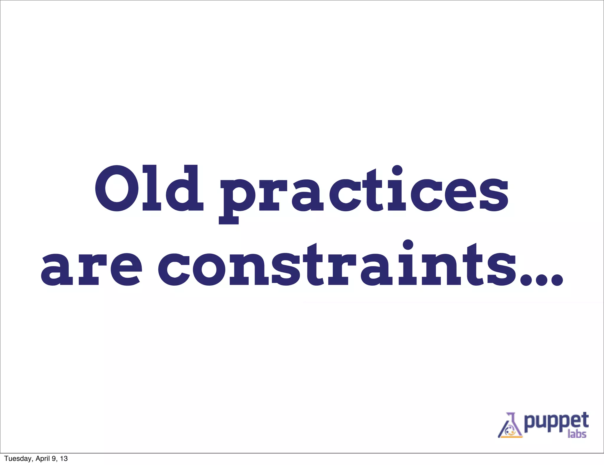 Old practices
          are constraints...

Tuesday, April 9, 13
 