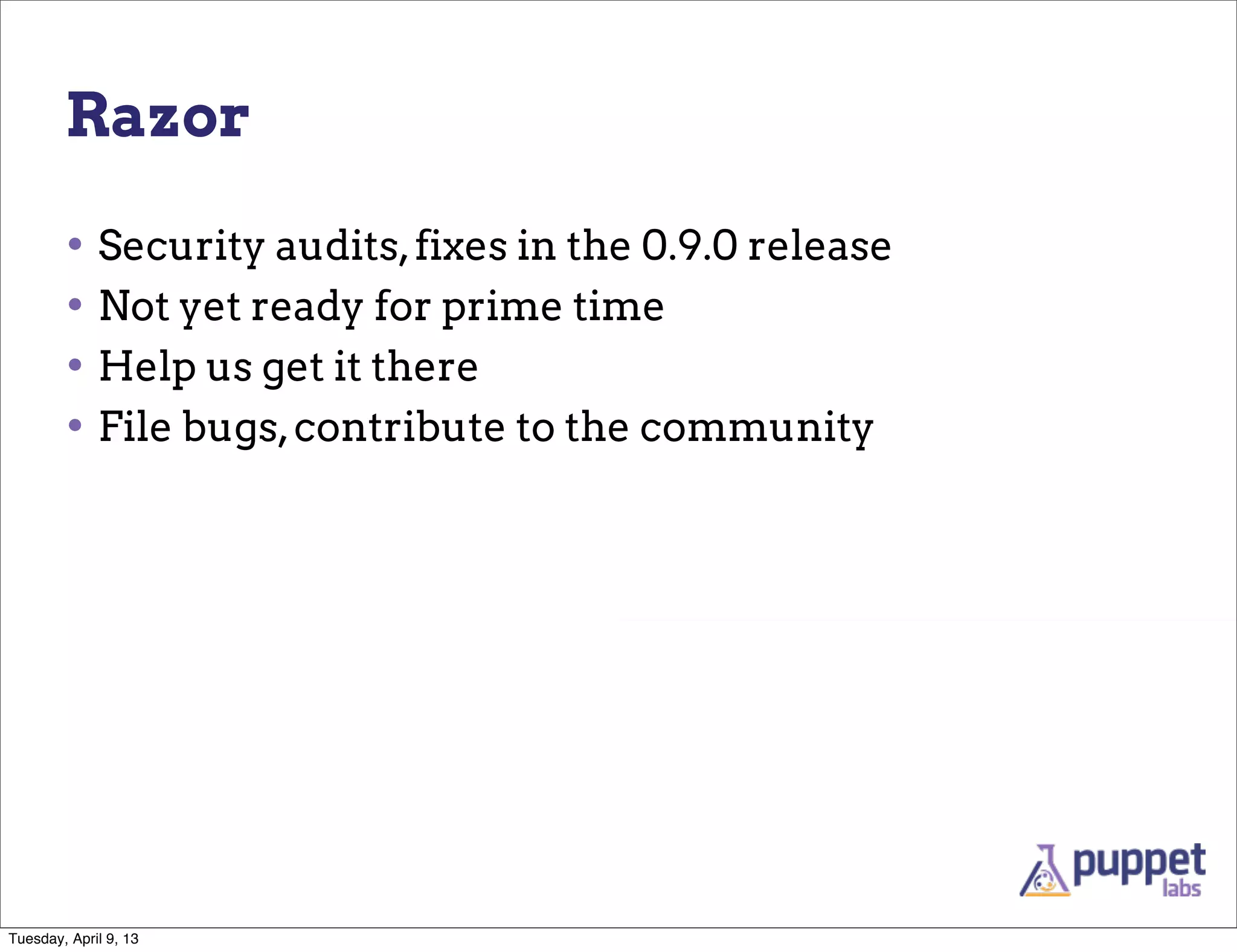 Razor

        • Security audits, fixes in the 0.9.0 release
        • Not yet ready for prime time
        • Help us get it there
        • File bugs, contribute to the community




Tuesday, April 9, 13
 