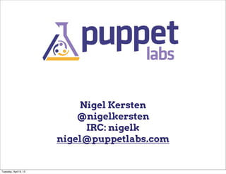 Nigel Kersten
                           @nigelkersten
                            IRC: nigelk
                       nigel@puppetlabs.com


Tuesday, April 9, 13
 