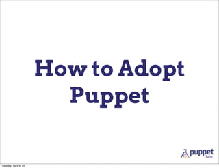 How to Adopt
                         Puppet

Tuesday, April 9, 13
 
