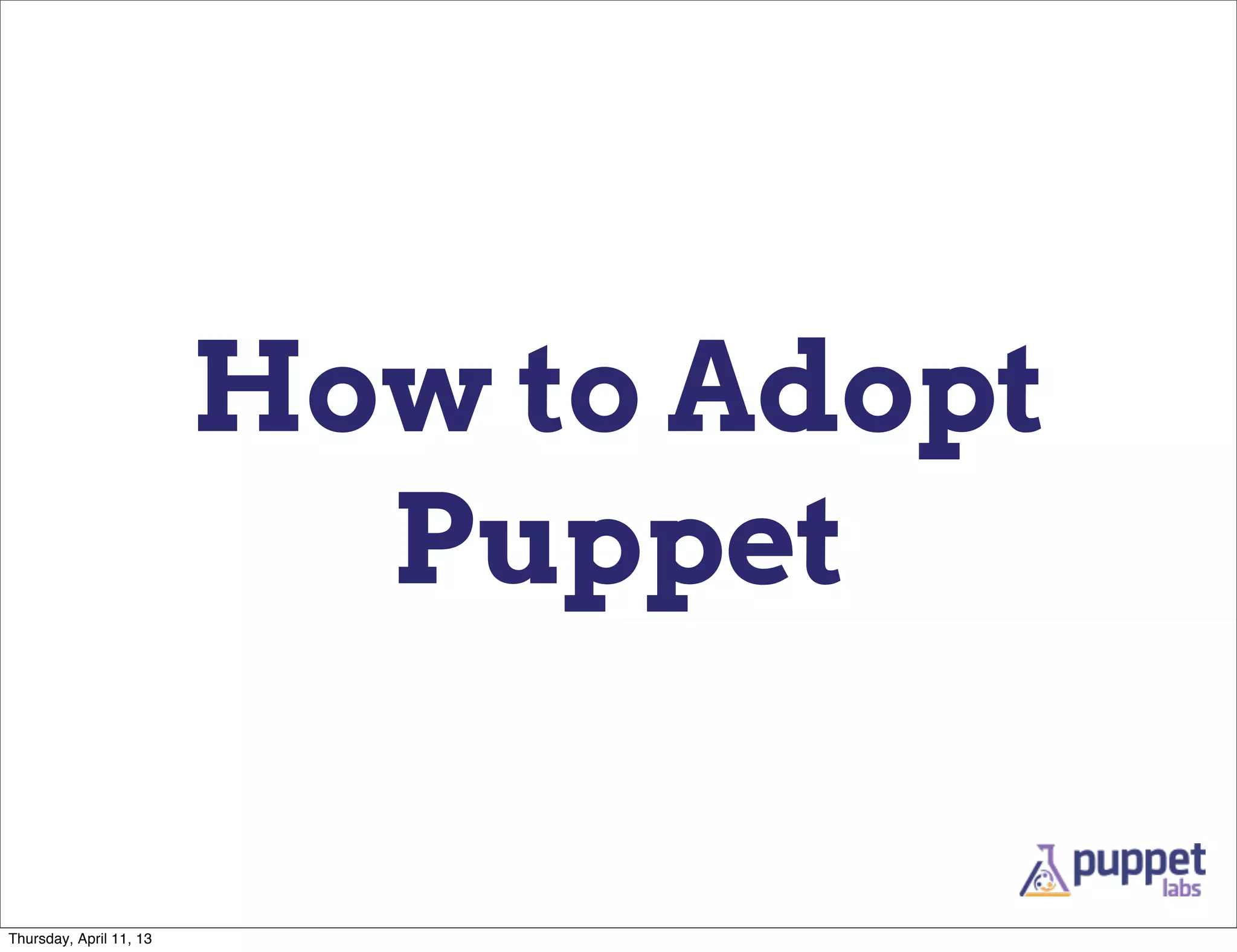 How to Adopt
                           Puppet

Thursday, April 11, 13
 