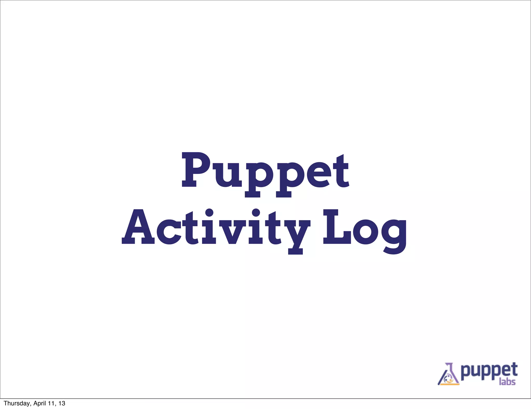 Puppet
                         Activity Log


Thursday, April 11, 13
 