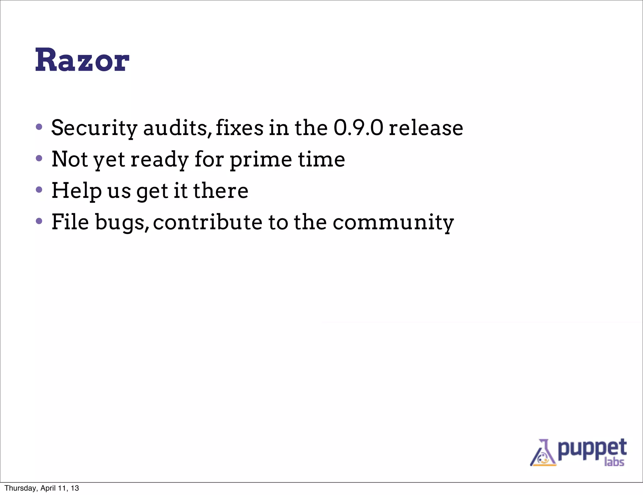 Razor

        • Security audits, fixes in the 0.9.0 release
        • Not yet ready for prime time
        • Help us get it there
        • File bugs, contribute to the community




Thursday, April 11, 13
 