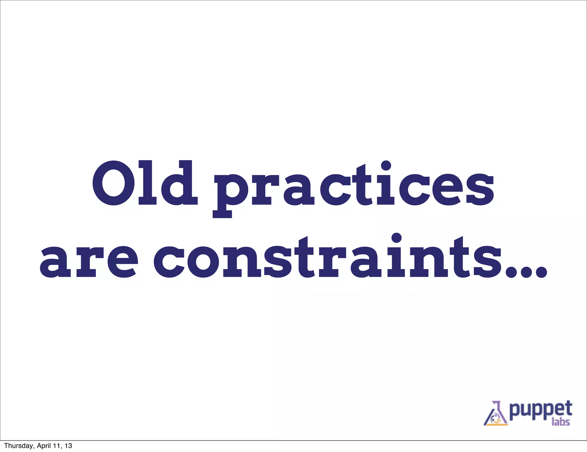 Old practices
          are constraints...

Thursday, April 11, 13
 