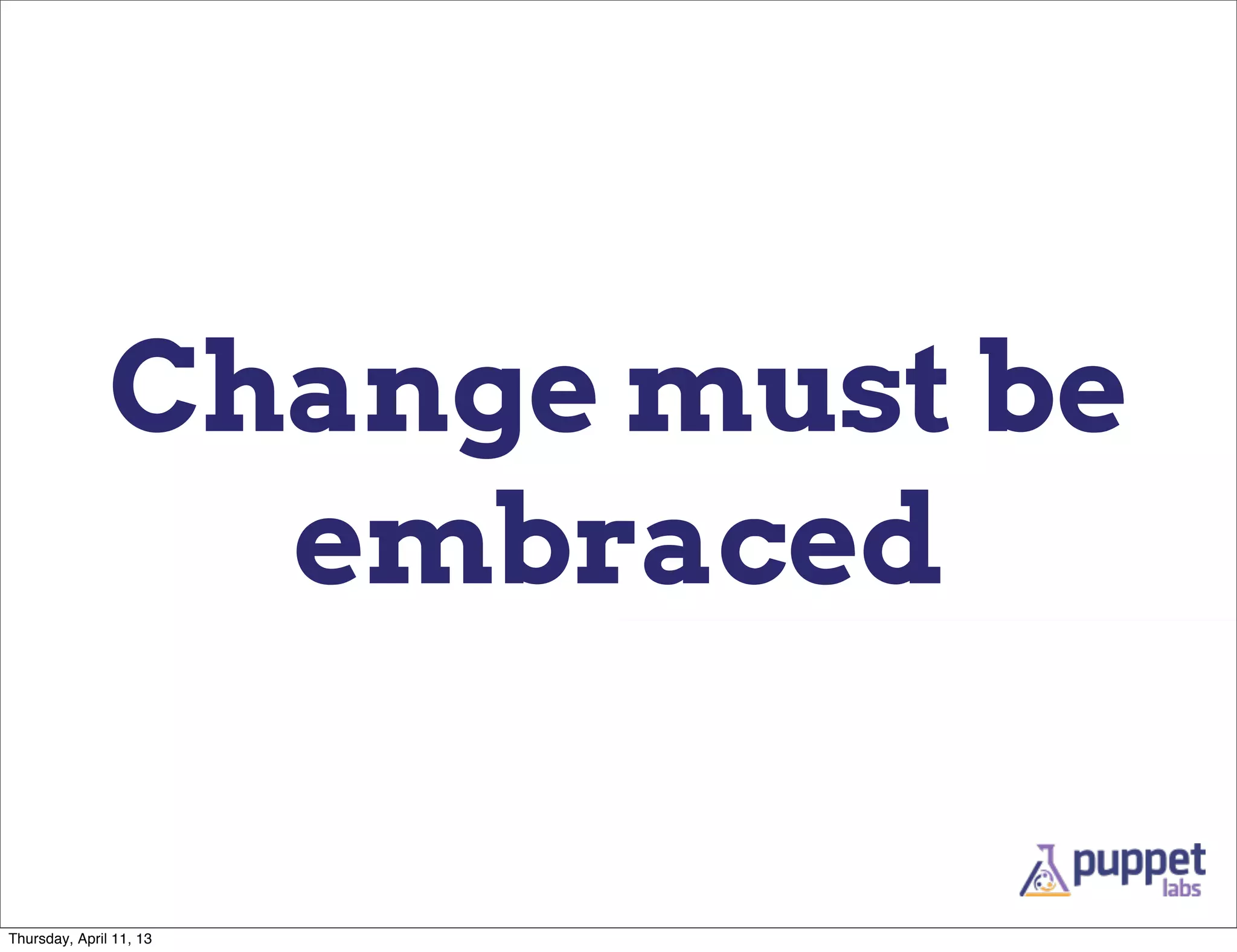 Change must be
                 embraced

Thursday, April 11, 13
 