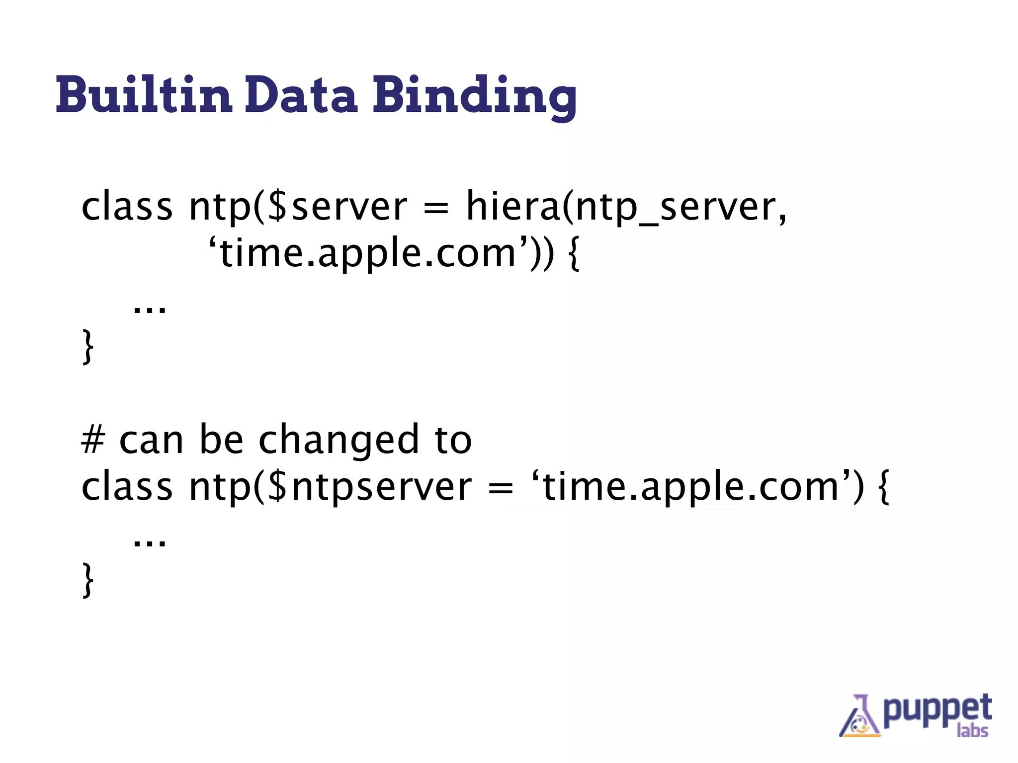 Builtin Data Binding

 class ntp($server = hiera(ntp_server,
        ‘time.apple.com’)) {
    ...
 }

 # can be changed to
 class ntp($ntpserver = ‘time.apple.com’) {
    ...
 }
 