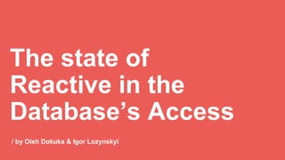 / by Oleh Dokuka & Igor Lozynskyi
The state of
Reactive in the
Database’s Access
 