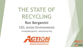 THE STATE OF
RECYCLING
Ron Bergamini
CEO, Action Environmental
@ronaldbergamini |@ActionCarting
 