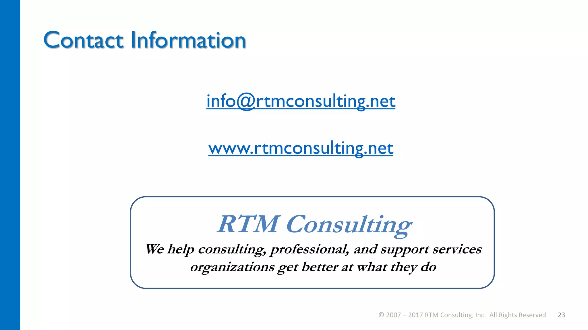 Contact Information
© 2007 – 2017 RTM Consulting, Inc. All Rights Reserved 23
info@rtmconsulting.net
www.rtmconsulting.net
RTM Consulting
We help consulting, professional, and support services
organizations get better at what they do
 