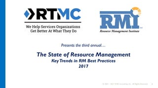 © 2007 – 2017 RTM Consulting, Inc. All Rights Reserved 1
The State of Resource Management
KeyTrends in RM Best Practices
2017
Presents the third annual…
 