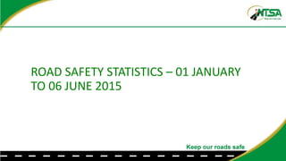 ROAD SAFETY STATISTICS – 01 JANUARY
TO 06 JUNE 2015
 