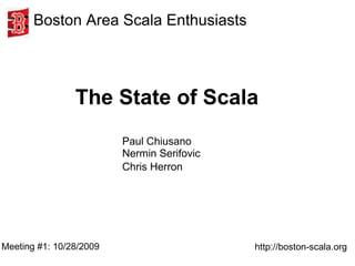 The State of Scala Meeting #1: 10/28/2009 Boston Area Scala Enthusiasts http://boston-scala.org Paul Chiusano Nermin Serifovic Chris Herron   