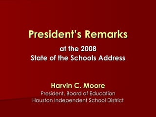 President’s Remarks at the 2008 State of the Schools Address Harvin C. Moore President, Board of Education Houston Independent School District 