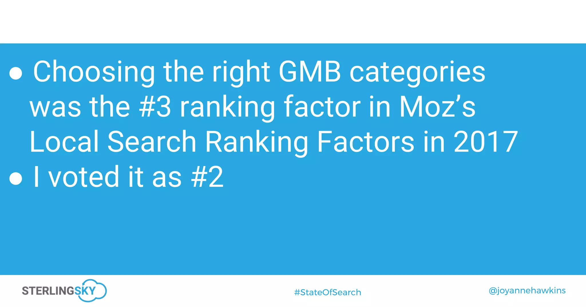@joyannehawkins#StateOfSearch
● Choosing the right GMB categories
was the #3 ranking factor in Moz’s
Local Search Ranking Factors in 2017
● I voted it as #2
 