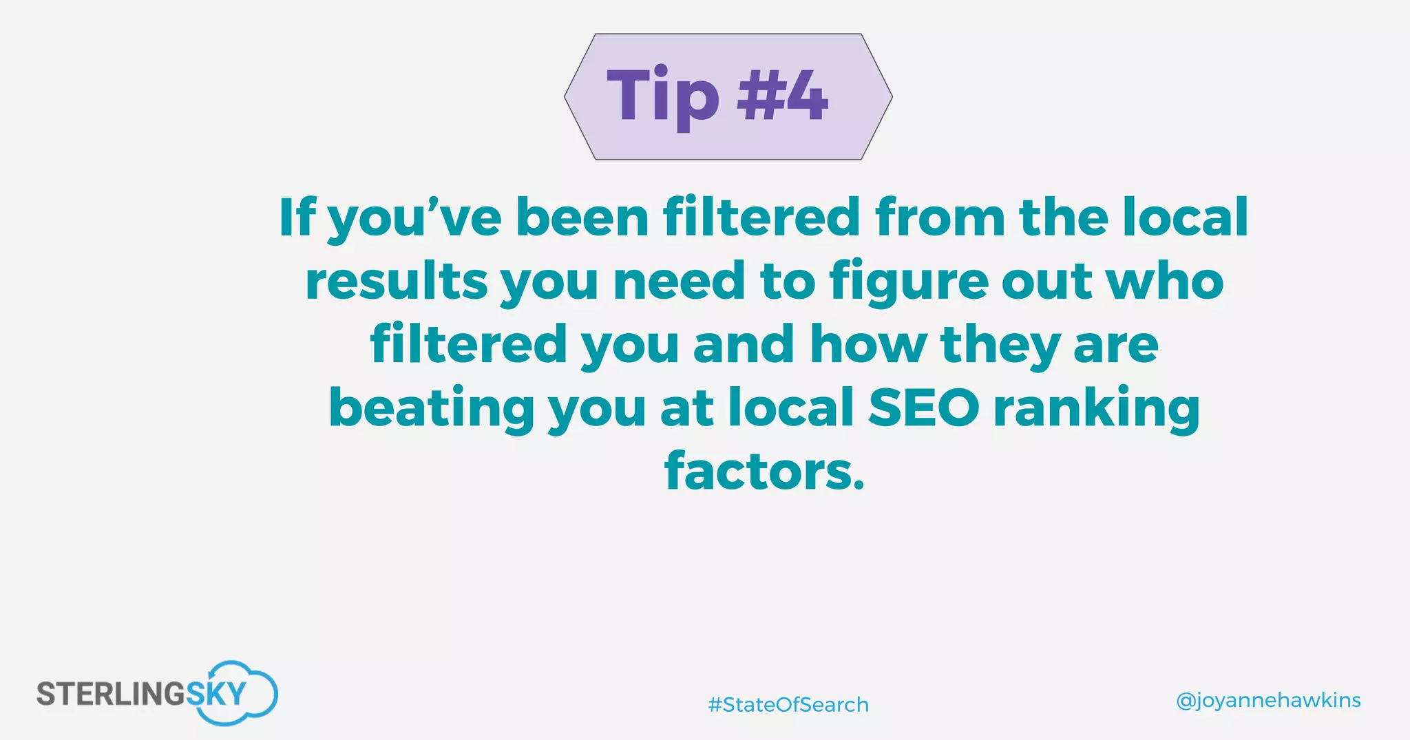 @joyannehawkins#StateOfSearch
Tip #4
If you’ve been filtered from the local
results you need to figure out who
filtered you and how they are
beating you at local SEO ranking
factors.
 