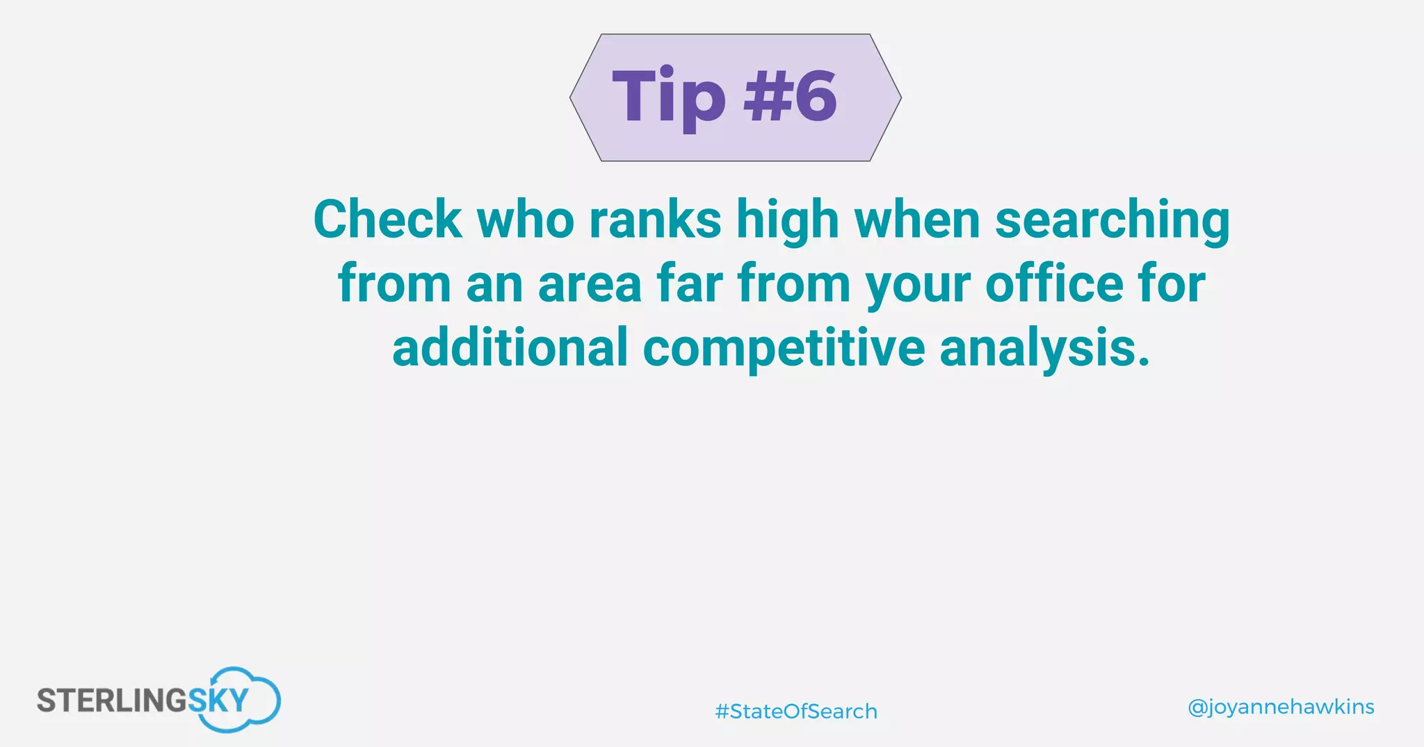 @joyannehawkins#StateOfSearch
Tip #6
Check who ranks high when searching
from an area far from your office for
additional competitive analysis.
 