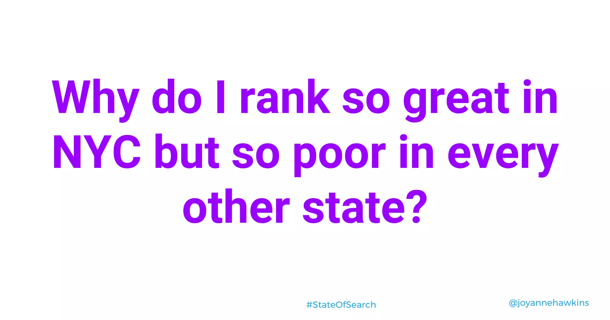 @joyannehawkins#StateOfSearch
Why do I rank so great in
NYC but so poor in every
other state?
 