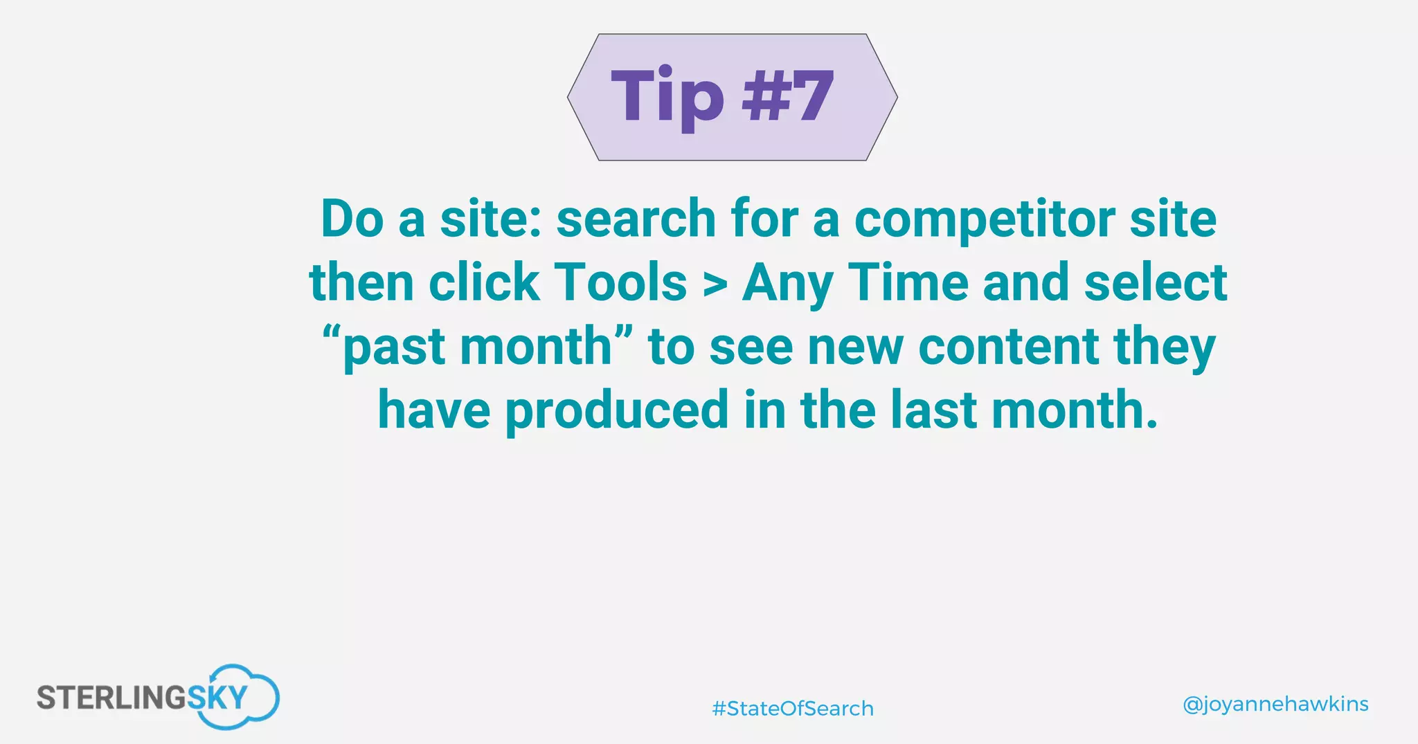 @joyannehawkins#StateOfSearch
Tip #7
Do a site: search for a competitor site
then click Tools > Any Time and select
“past month” to see new content they
have produced in the last month.
 