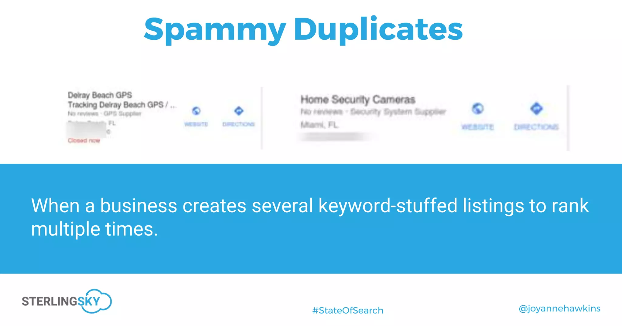 @joyannehawkins#StateOfSearch
Spammy Duplicates
When a business creates several keyword-stuffed listings to rank
multiple times.
 