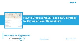 @joyannehawkins#StateOfSearch
How to Create a KILLER Local SEO Strategy
by Spying on Your Competitors
PRESENTED BY: JOY HAWKINS
 