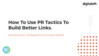 How To Use PR Tactics To
Build Better Links.
James Brockbank - Managing Director & Founder, Digitaloft
10/26
 