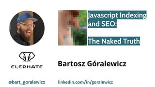 Javascript Indexing
and SEO:
The Naked Truth
@bart_goralewicz
Bartosz Góralewicz
linkedin.com/in/goralewicz
 