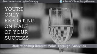 © 2015 Seer Interactive • All Rights Reserved • Page 1
YOU’RE
ONLY
REPORTING
ON HALF
OF YOUR
SUCCESS
Understanding Indirect Value Through Analytics
https://www.flickr.com/photos/kalyan02/
Seer Interactive | @McGswagg #StateOfSearch | @dfwsem
 