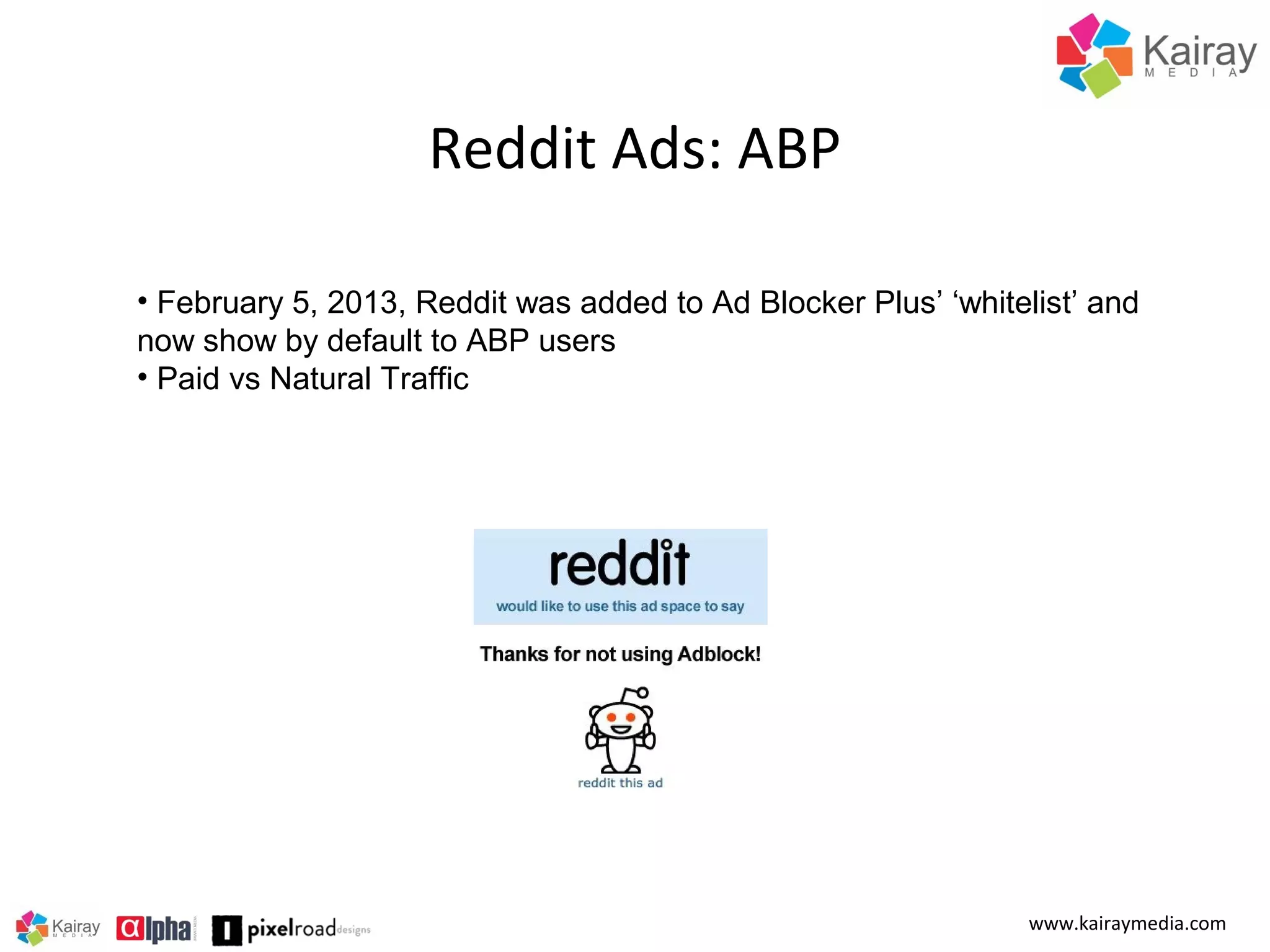 Reddit Ads: ABP
• February 5, 2013, Reddit was added to Ad Blocker Plus’ ‘whitelist’ and
now show by default to ABP users
• Paid vs Natural Traffic

www.kairaymedia.com

 