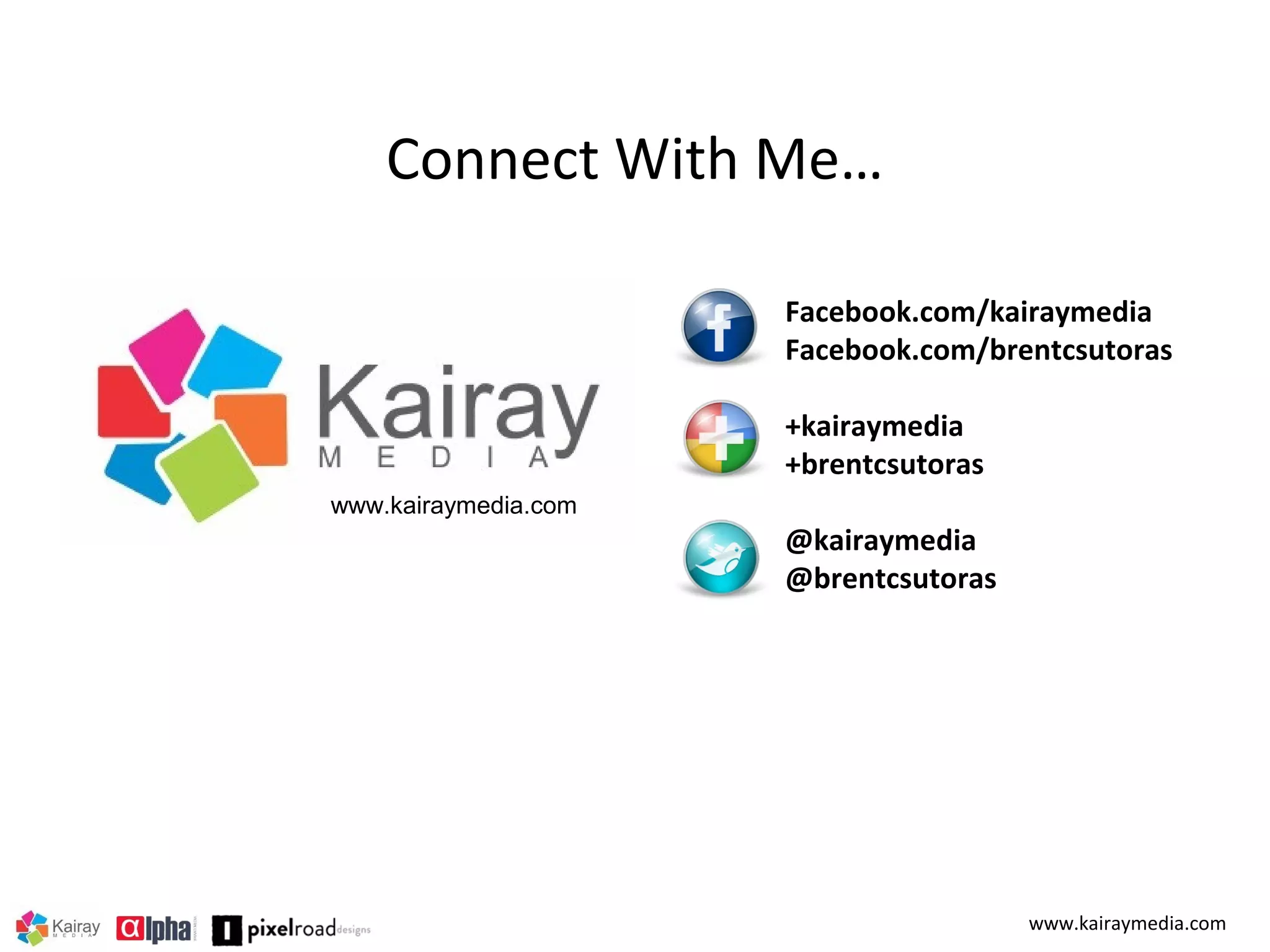 Connect With Me…
Facebook.com/kairaymedia
Facebook.com/brentcsutoras
+kairaymedia
+brentcsutoras
www.kairaymedia.com

@kairaymedia
@brentcsutoras

www.kairaymedia.com

 