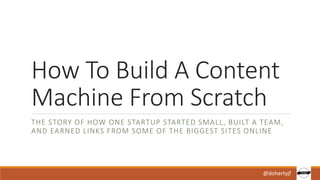 How To Build A Content
Machine From Scratch
THE STORY OF HOW ONE STARTUP STARTED SMALL, BUILT A TEAM,
AND EARNED LINKS FROM SOME OF THE BIGGEST SITES ONLINE
@dohertyjf
 