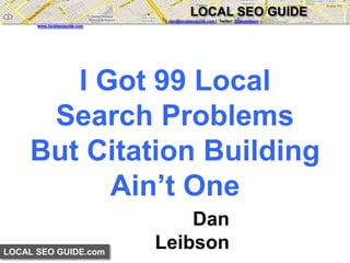 LOCAL SEO GUIDE.com 
LOCAL SEO GUIDE 
| dan@localseoguide.com | Twitter: @danleibson | 
www.localseoguide.com 
I Got 99 Local 
Search Problems 
But Citation Building 
Ain’t One 
Dan 
Leibson 
 